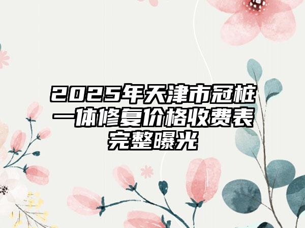 2025年天津市冠桩一体修复价格收费表完整曝光