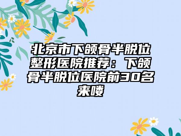 北京市下颌骨半脱位整形医院推荐：下颌骨半脱位医院前30名来喽