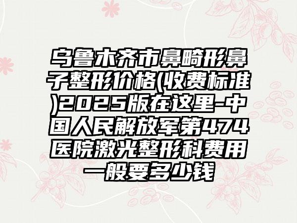 乌鲁木齐市鼻畸形鼻子整形价格(收费标准)2025版在这里-中国人民解放军第474医院激光整形科费用一般要多少钱