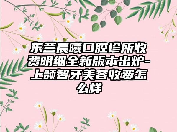 东营晨曦口腔诊所收费明细全新版本出炉-上颌智牙美容收费怎么样