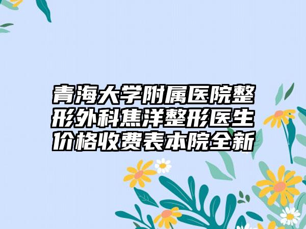 青海大学附属医院整形外科焦洋整形医生价格收费表本院全新