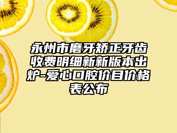 永州市磨牙矫正牙齿收费明细新新版本出炉-爱心口腔价目价格表公布