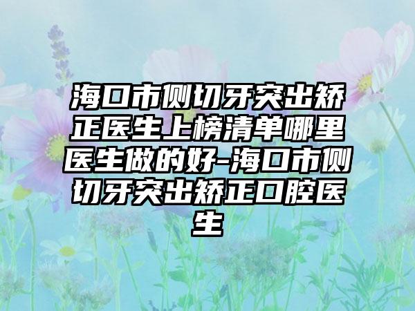 海口市侧切牙突出矫正医生上榜清单哪里医生做的好-海口市侧切牙突出矫正口腔医生