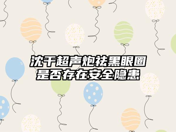 沈干超声炮祛黑眼圈是否存在安全隐患