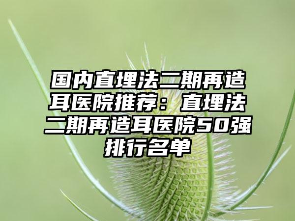 国内直埋法二期再造耳医院推荐：直埋法二期再造耳医院50强排行名单