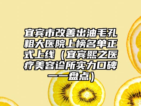 宜宾市改善出油毛孔粗大医院上榜名单正式上线（宜宾熙之医疗美容诊所实力口碑一一盘点）