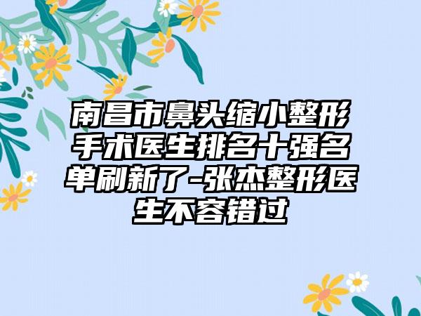 南昌市鼻头缩小整形手术医生排名十强名单刷新了-张杰整形医生不容错过