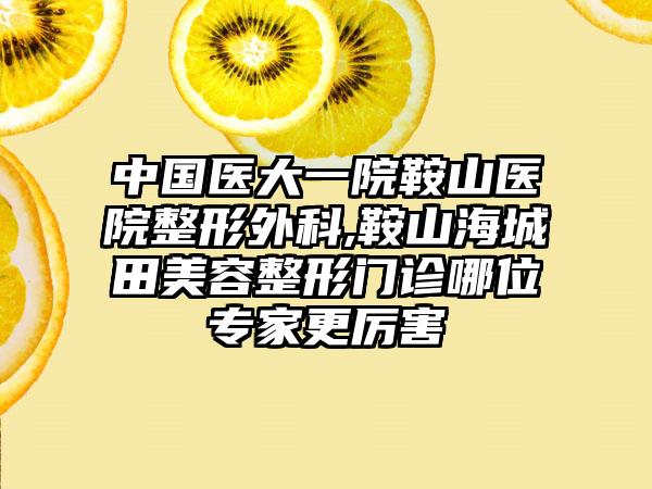 中国医大一院鞍山医院整形外科,鞍山海城田美容整形门诊哪位专家更厉害