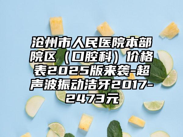 沧州市人民医院本部院区（口腔科）价格表2025版来袭-超声波振动洁牙2017-2473元