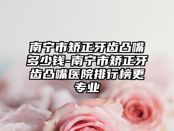 南宁市矫正牙齿凸嘴多少钱-南宁市矫正牙齿凸嘴医院排行榜更专业