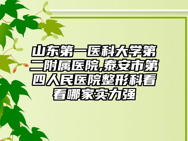 山东第一医科大学第二附属医院,泰安市第四人民医院整形科看看哪家实力强