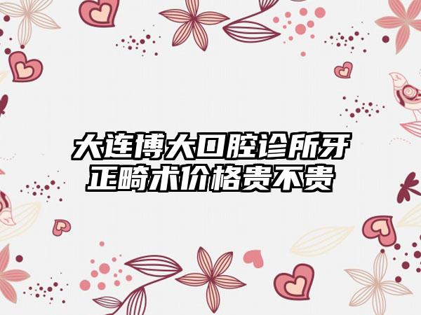 大连博大口腔诊所牙正畸术价格贵不贵