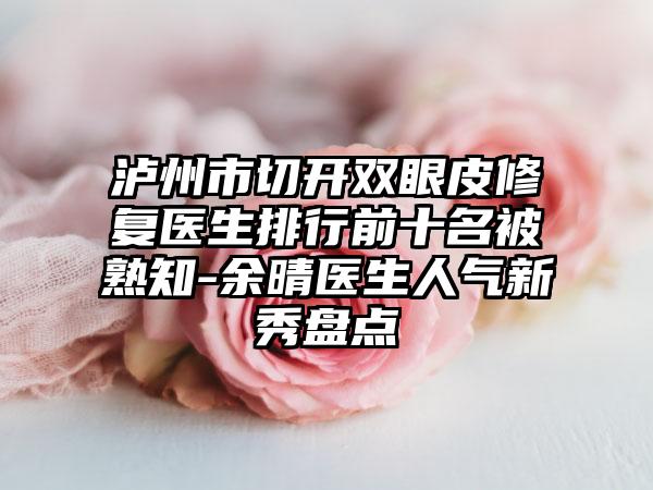 泸州市切开双眼皮修复医生排行前十名被熟知-余晴医生人气新秀盘点