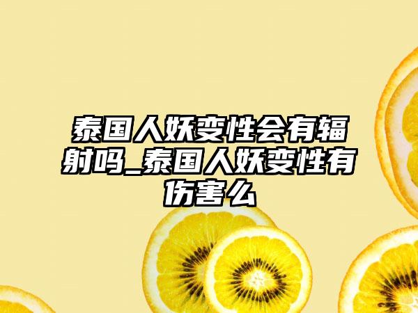 泰国人妖变性会有辐射吗_泰国人妖变性有伤害么