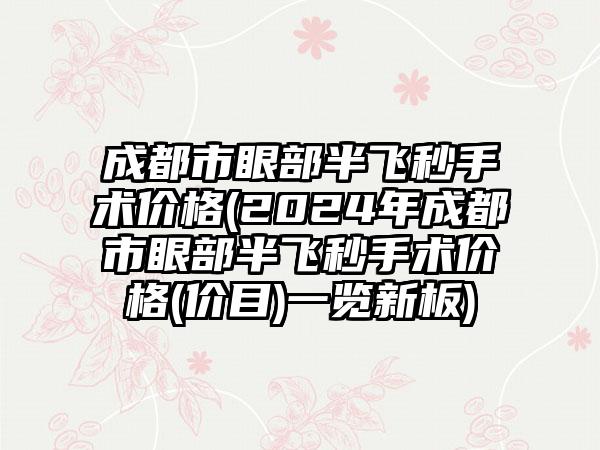 成都市眼部半飞秒手术价格(2024年成都市眼部半飞秒手术价格(价目)一览新板)