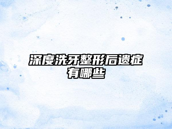 深度洗牙整形后遗症有哪些