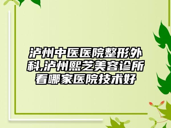 泸州中医医院整形外科,泸州熙芝美容诊所看哪家医院技术好