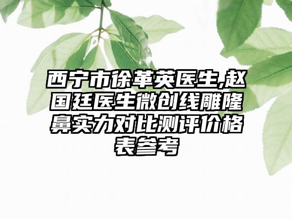 西宁市徐革英医生,赵国廷医生微创线雕隆鼻实力对比测评价格表参考