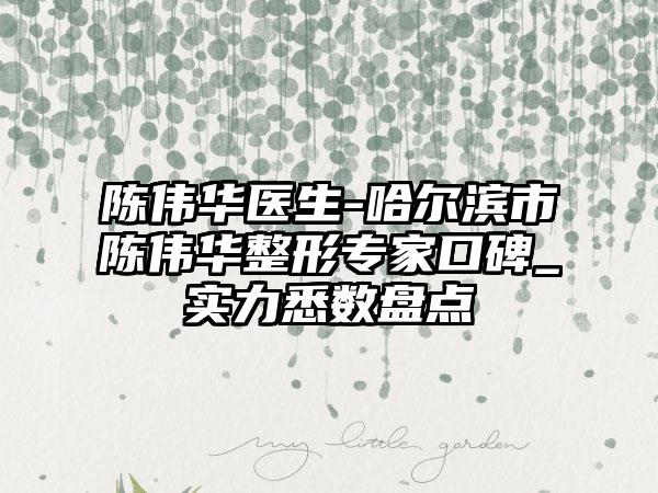 陈伟华医生-哈尔滨市陈伟华整形专家口碑_实力悉数盘点