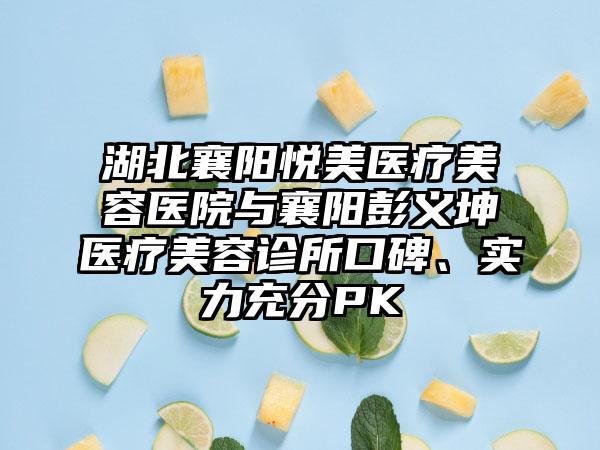 湖北襄阳悦美医疗美容医院与襄阳彭义坤医疗美容诊所口碑、实力充分PK
