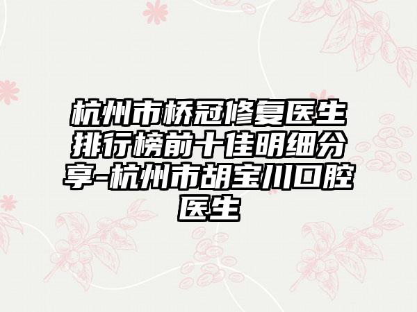 杭州市桥冠修复医生排行榜前十佳明细分享-杭州市胡宝川口腔医生