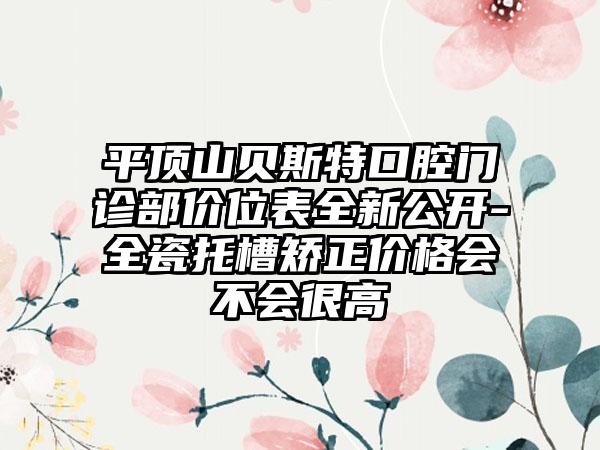 平顶山贝斯特口腔门诊部价位表全新公开-全瓷托槽矫正价格会不会很高