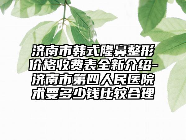 济南市韩式隆鼻整形价格收费表全新介绍-济南市第四人民医院术要多少钱比较合理