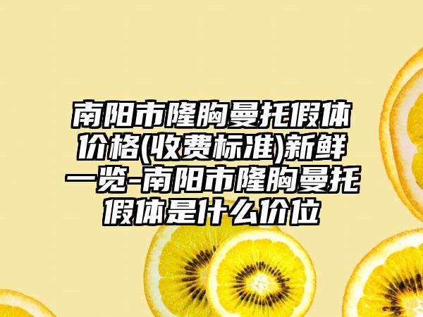 南阳市隆胸曼托假体价格(收费标准)新鲜一览-南阳市隆胸曼托假体是什么价位