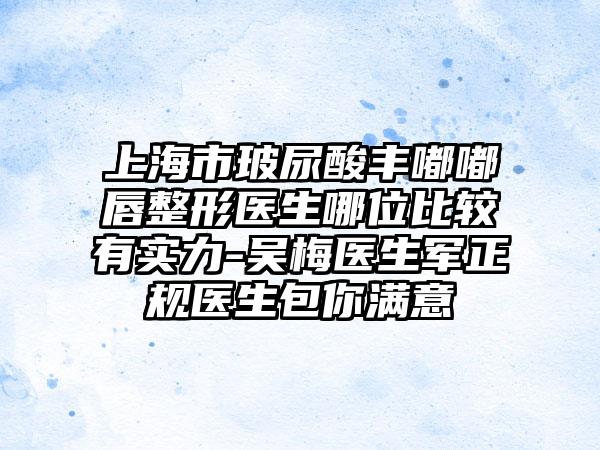 上海市玻尿酸丰嘟嘟唇整形医生哪位比较有实力-吴梅医生军正规医生包你满意