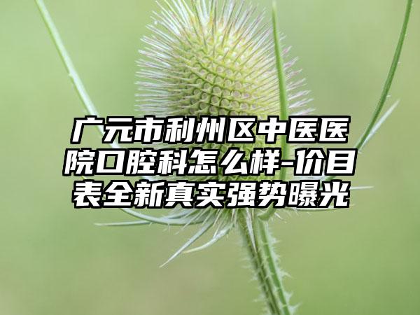 广元市利州区中医医院口腔科怎么样-价目表全新真实强势曝光
