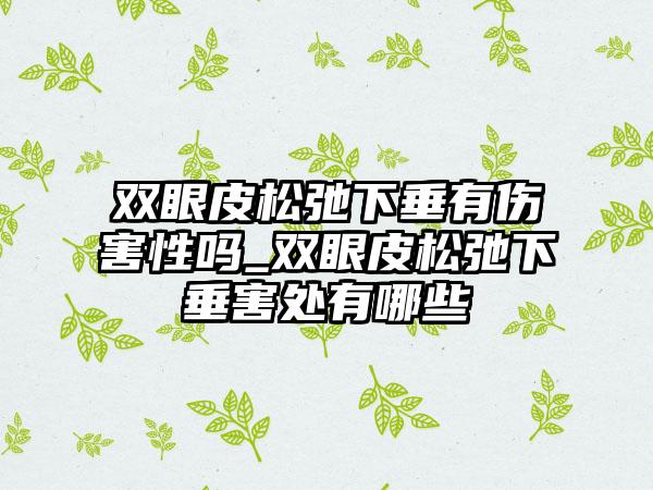 双眼皮松弛下垂有伤害性吗_双眼皮松弛下垂害处有哪些