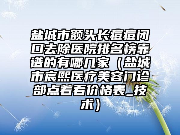 盐城市额头长痘痘闭口去除医院排名榜靠谱的有哪几家（盐城市宸熙医疗美容门诊部点着看价格表_技术）