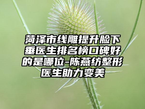 菏泽市线雕提升脸下垂医生排名榜口碑好的是哪位-陈燕纺整形医生助力变美