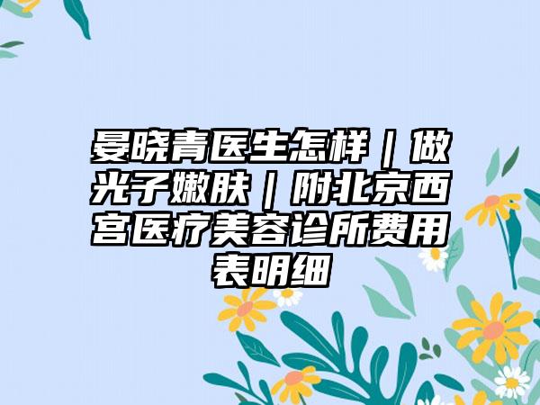 晏晓青医生怎样｜做光子嫩肤｜附北京西宫医疗美容诊所费用表明细