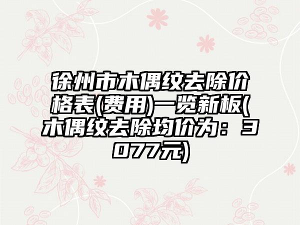 徐州市木偶纹去除价格表(费用)一览新板(木偶纹去除均价为：3077元)