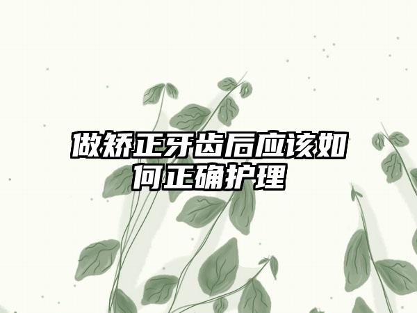 做矫正牙齿后应该如何正确护理