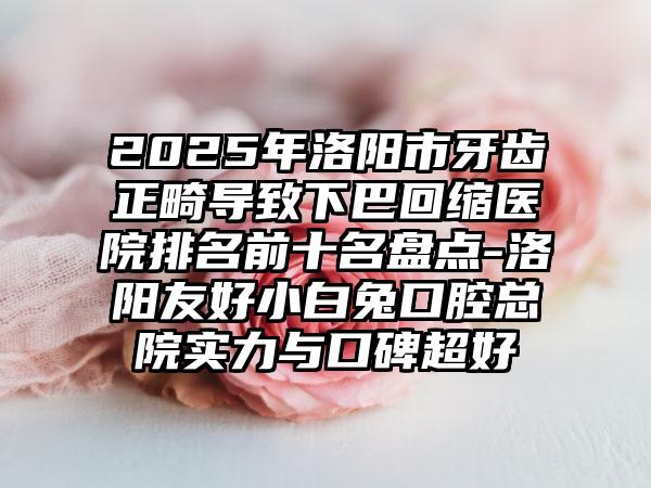 2025年洛阳市牙齿正畸导致下巴回缩医院排名前十名盘点-洛阳友好小白兔口腔总院实力与口碑超好