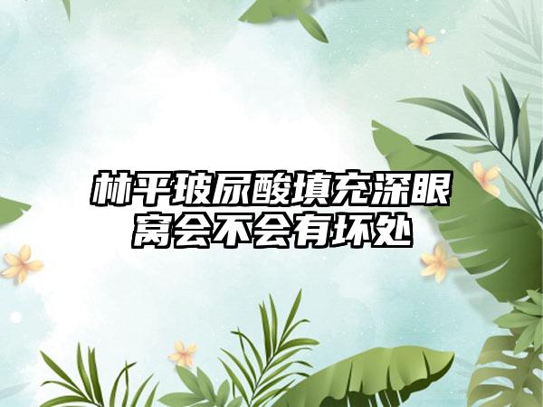 林平玻尿酸填充深眼窝会不会有坏处