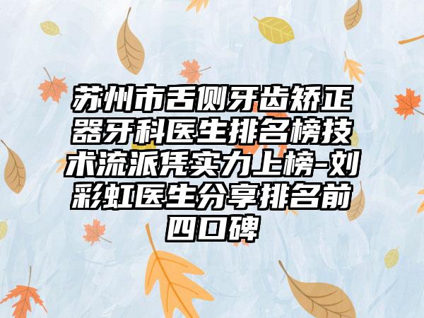 苏州市舌侧牙齿矫正器牙科医生排名榜技术流派凭实力上榜-刘彩虹医生分享排名前四口碑