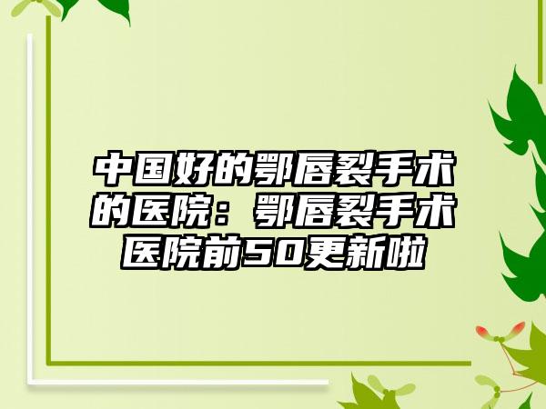 中国好的鄂唇裂手术的医院：鄂唇裂手术医院前50更新啦