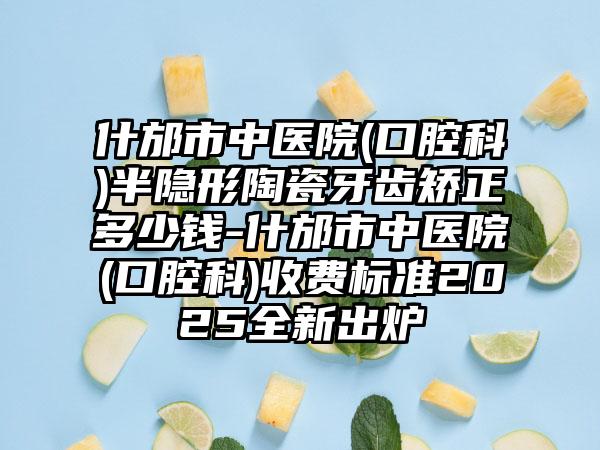 什邡市中医院(口腔科)半隐形陶瓷牙齿矫正多少钱-什邡市中医院(口腔科)收费标准2025全新出炉