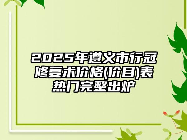 2025年遵义市行冠修复术价格(价目)表热门完整出炉