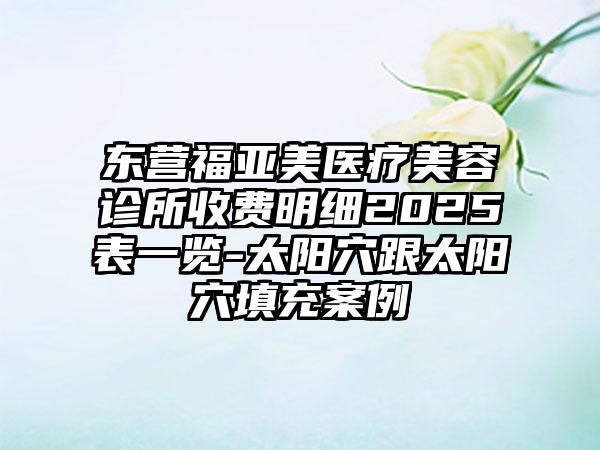 东营福亚美医疗美容诊所收费明细2025表一览-太阳穴跟太阳穴填充案例