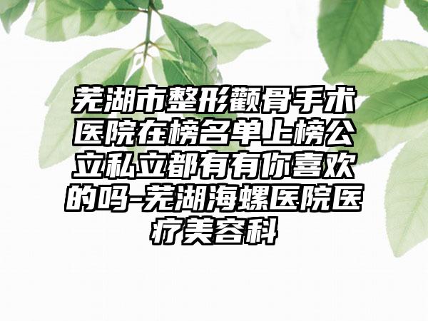 芜湖市整形颧骨手术医院在榜名单上榜公立私立都有有你喜欢的吗-芜湖海螺医院医疗美容科