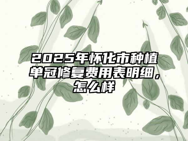 2025年怀化市种植单冠修复费用表明细，怎么样