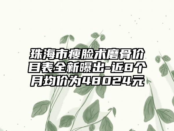 珠海市瘦脸术磨骨价目表全新曝出-近8个月均价为48024元