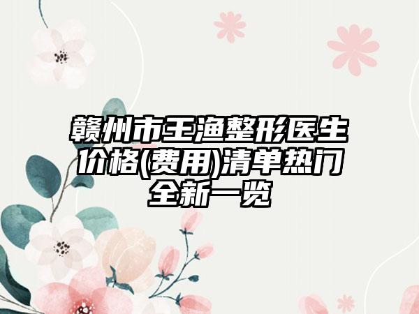 赣州市王渔整形医生价格(费用)清单热门全新一览