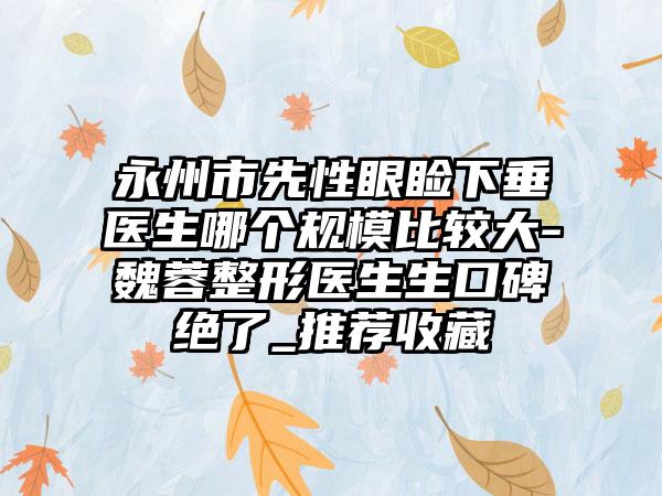 永州市先性眼睑下垂医生哪个规模比较大-魏蓉整形医生生口碑绝了_推荐收藏