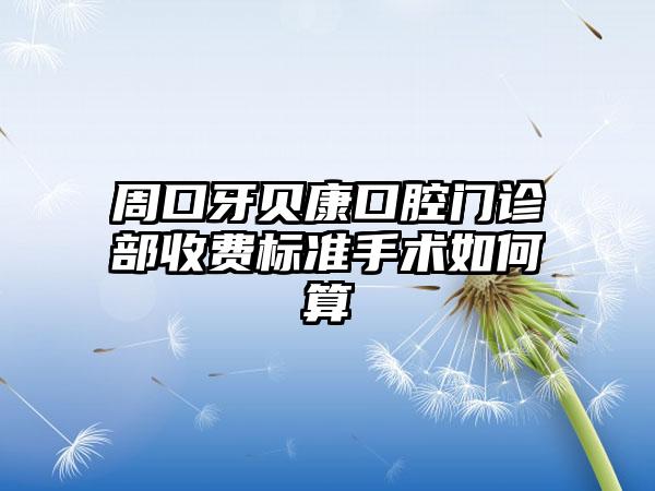 周口牙贝康口腔门诊部收费标准手术如何算