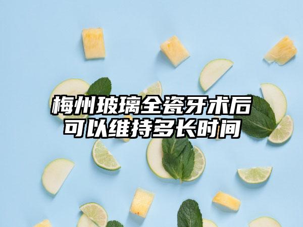 梅州玻璃全瓷牙术后可以维持多长时间